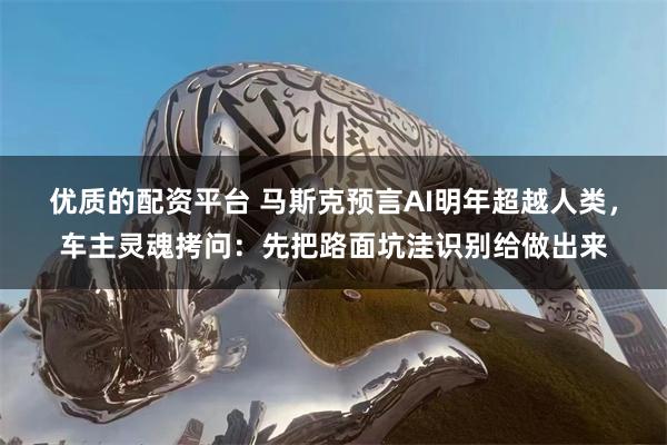 优质的配资平台 马斯克预言AI明年超越人类，车主灵魂拷问：先把路面坑洼识别给做出来
