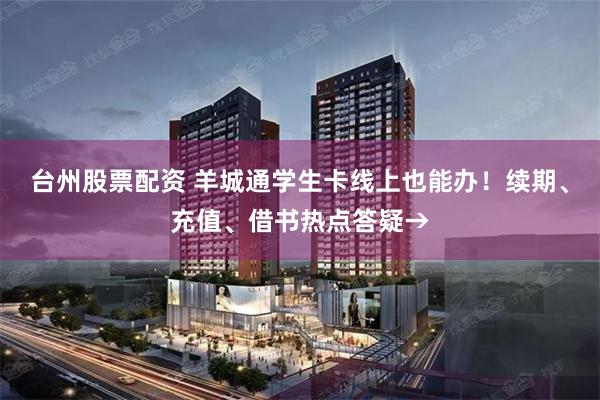 台州股票配资 羊城通学生卡线上也能办!续期、充值、借书热点答疑→