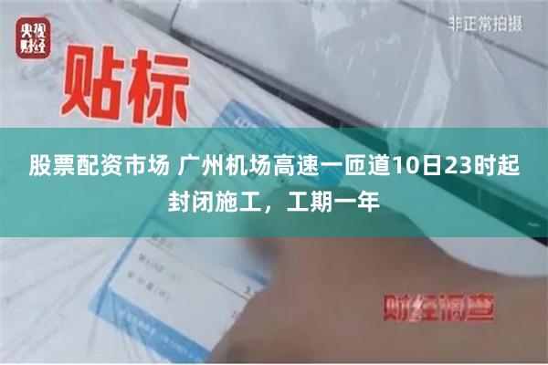 股票配资市场 广州机场高速一匝道10日23时起封闭施工，工期一年
