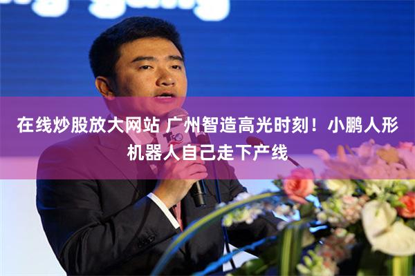 在线炒股放大网站 广州智造高光时刻！小鹏人形机器人自己走下产线