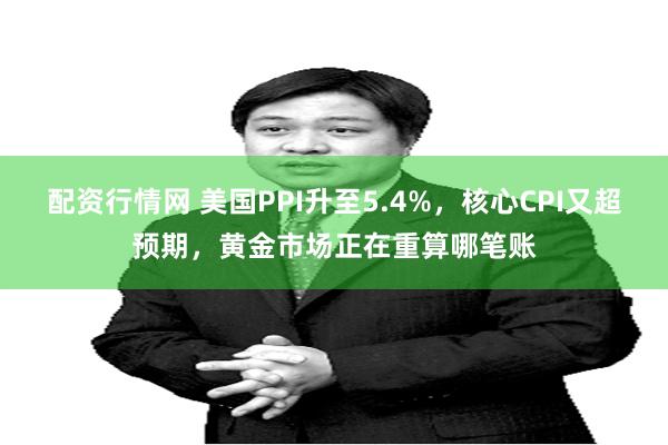 配资行情网 美国PPI升至5.4%，核心CPI又超预期，黄金市场正在重算哪笔账