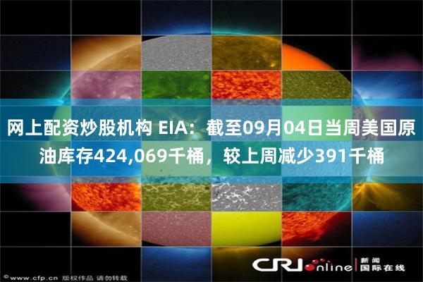 网上配资炒股机构 EIA：截至09月04日当周美国原油库存424,069千桶，较上周减少391千桶