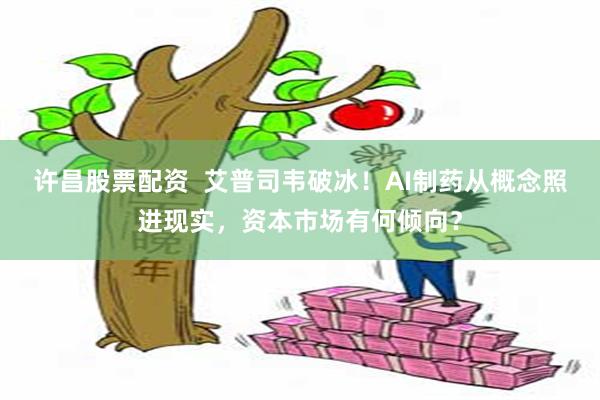 许昌股票配资  艾普司韦破冰！AI制药从概念照进现实，资本市场有何倾向？