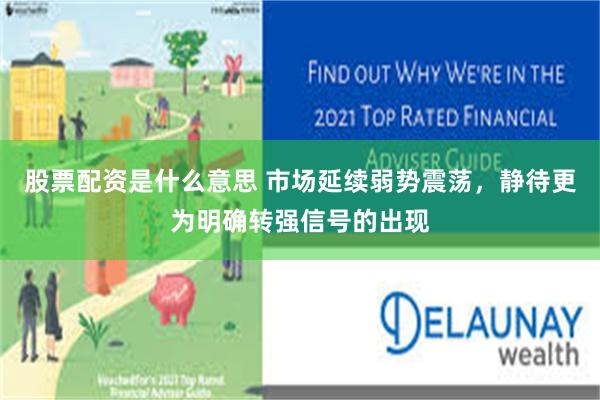 股票配资是什么意思 市场延续弱势震荡，静待更为明确转强信号的出现