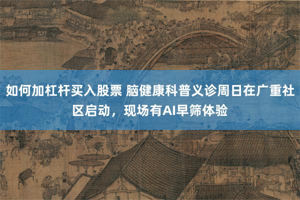 如何加杠杆买入股票 脑健康科普义诊周日在广重社区启动，现场有AI早筛体验