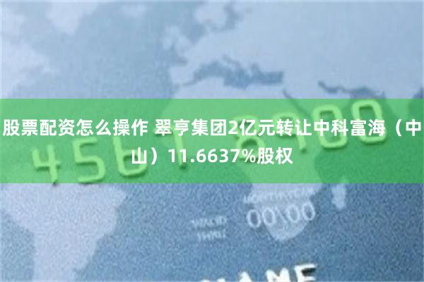 股票配资怎么操作 翠亨集团2亿元转让中科富海（中山）11.6637%股权
