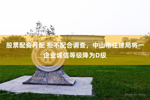股票配资月配 拒不配合调查，中山市住建局将一企业诚信等级降为D级