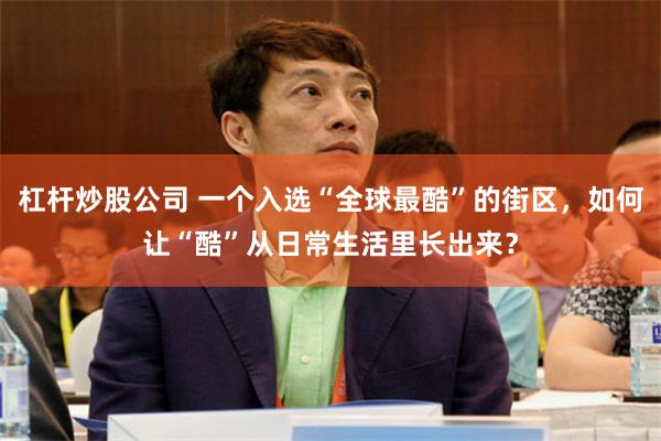 杠杆炒股公司 一个入选“全球最酷”的街区，如何让“酷”从日常生活里长出来？