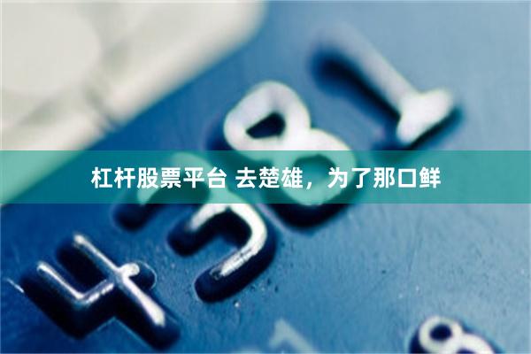 杠杆股票平台 去楚雄，为了那口鲜