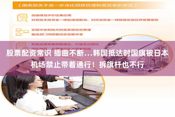 股票配资常识 插曲不断…韩国抵达时国旗被日本机场禁止带着通行！拆旗杆也不行