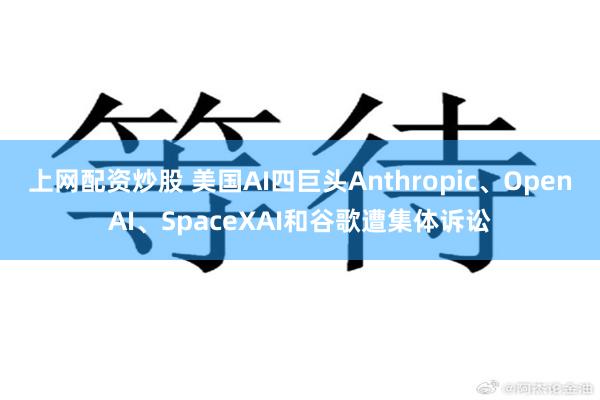 上网配资炒股 美国AI四巨头Anthropic、OpenAI、SpaceXAI和谷歌遭集体诉讼
