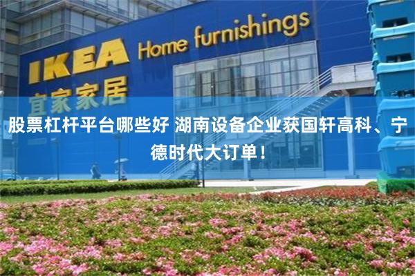 股票杠杆平台哪些好 湖南设备企业获国轩高科、宁德时代大订单！