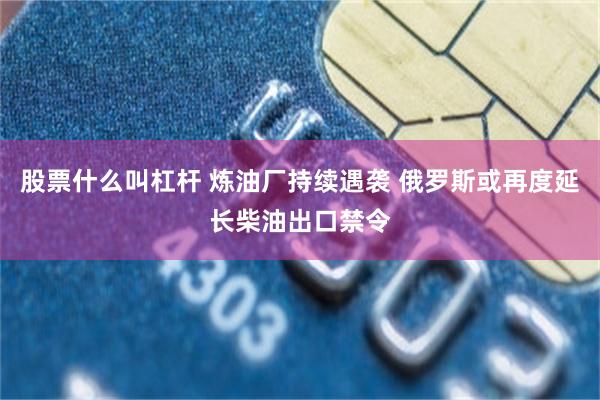股票什么叫杠杆 炼油厂持续遇袭 俄罗斯或再度延长柴油出口禁令
