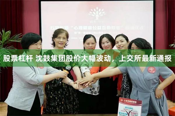 股票杠杆 沈鼓集团股价大幅波动，上交所最新通报