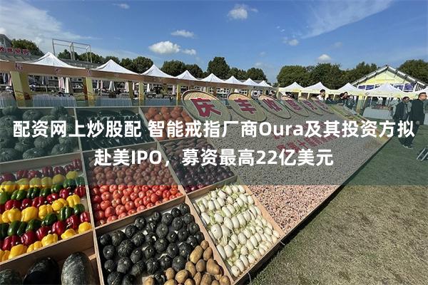 配资网上炒股配 智能戒指厂商Oura及其投资方拟赴美IPO，募资最高22亿美元