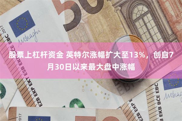 股票上杠杆资金 英特尔涨幅扩大至13%,创自7月30日以来最大盘中涨幅