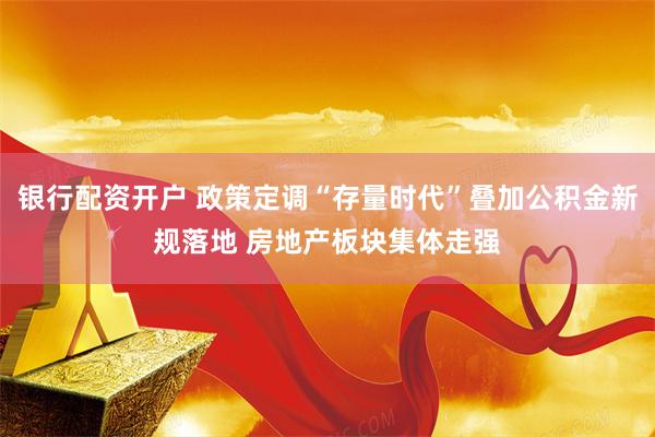 银行配资开户 政策定调“存量时代”叠加公积金新规落地 房地产板块集体走强