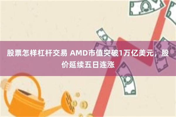 股票怎样杠杆交易 AMD市值突破1万亿美元，股价延续五日连涨
