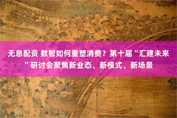 无息配资 数智如何重塑消费？第十届“汇建未来”研讨会聚焦新业态、新模式、新场景