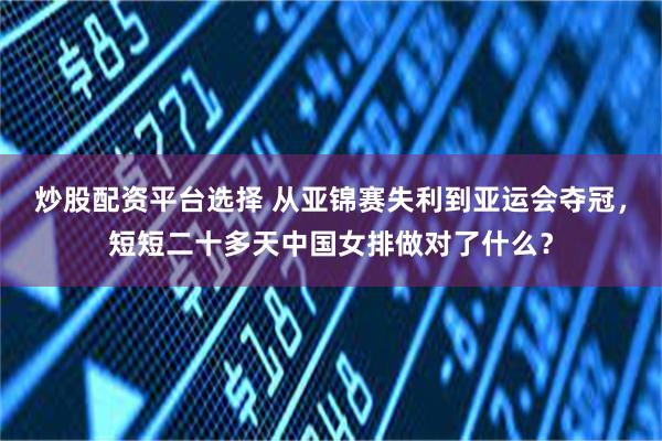 炒股配资平台选择 从亚锦赛失利到亚运会夺冠，短短二十多天中国女排做对了什么？