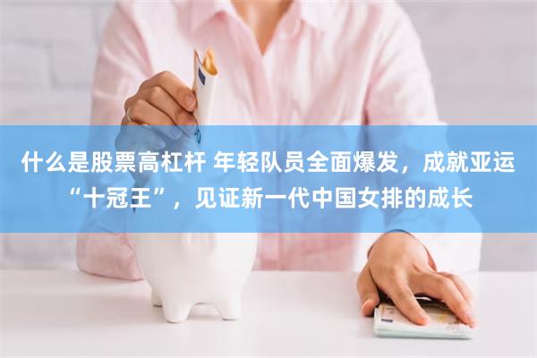 什么是股票高杠杆 年轻队员全面爆发，成就亚运“十冠王”，见证新一代中国女排的成长