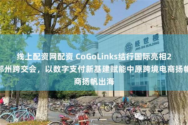 线上配资网配资 CoGoLinks结行国际亮相2026郑州跨交会，以数字支付新基建赋能中原跨境电商扬帆出海