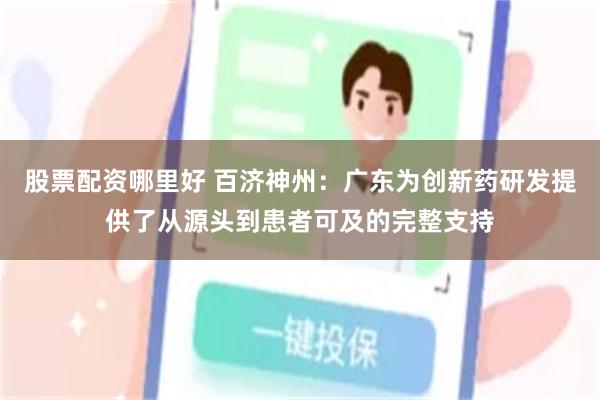 股票配资哪里好 百济神州：广东为创新药研发提供了从源头到患者可及的完整支持