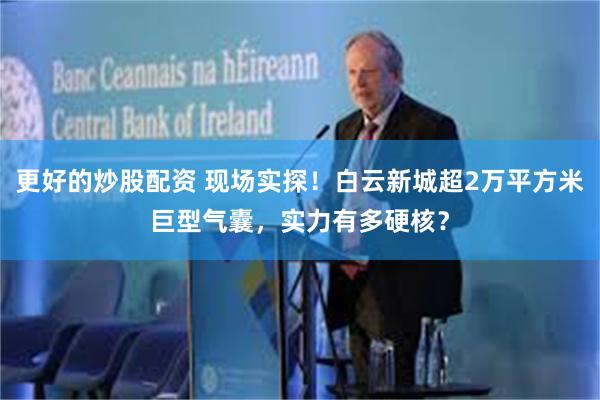 更好的炒股配资 现场实探！白云新城超2万平方米巨型气囊，实力有多硬核？