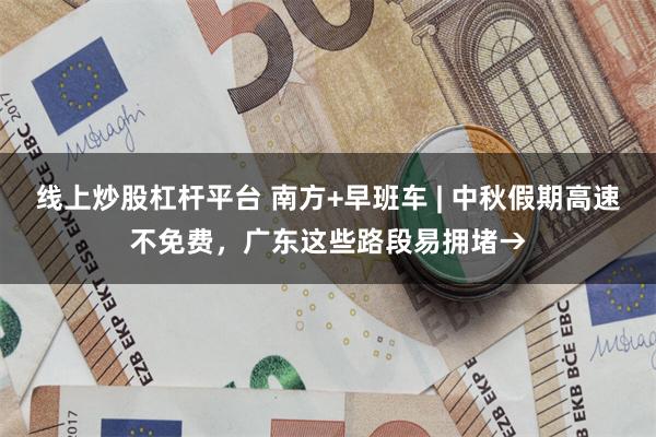 线上炒股杠杆平台 南方+早班车 | 中秋假期高速不免费，广东这些路段易拥堵→