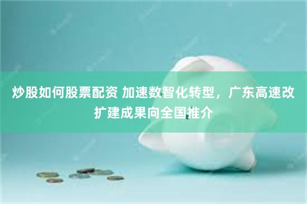 炒股如何股票配资 加速数智化转型，广东高速改扩建成果向全国推介