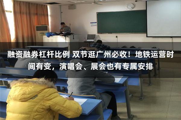 融资融券杠杆比例 双节逛广州必收！地铁运营时间有变，演唱会、展会也有专属安排