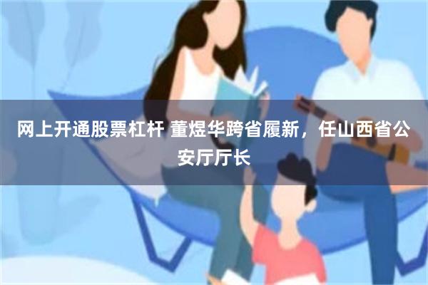 网上开通股票杠杆 董煜华跨省履新，任山西省公安厅厅长