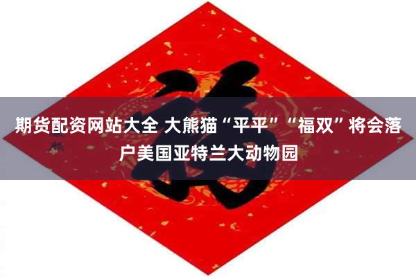 期货配资网站大全 大熊猫“平平”“福双”将会落户美国亚特兰大动物园