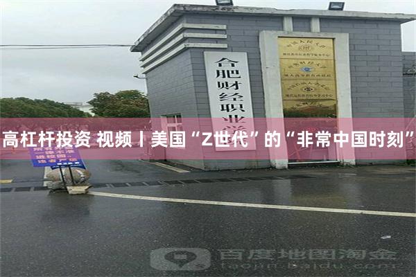 高杠杆投资 视频丨美国“Z世代”的“非常中国时刻”