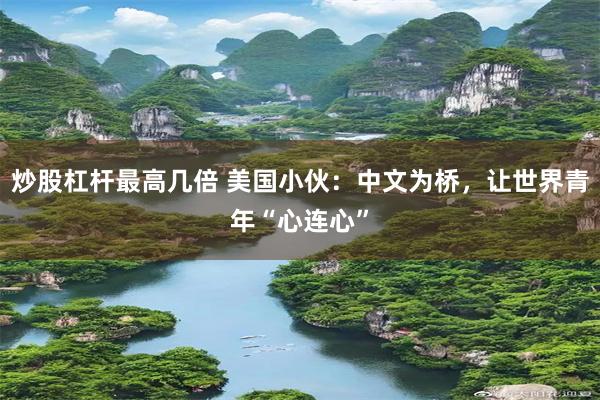 炒股杠杆最高几倍 美国小伙：中文为桥，让世界青年“心连心”