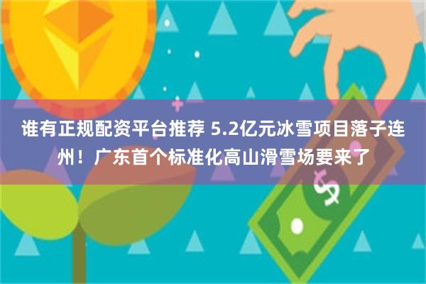 谁有正规配资平台推荐 5.2亿元冰雪项目落子连州！广东首个标准化高山滑雪场要来了