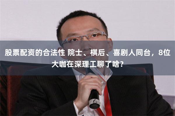 股票配资的合法性 院士、棋后、喜剧人同台,8位大咖在深理工聊了啥?