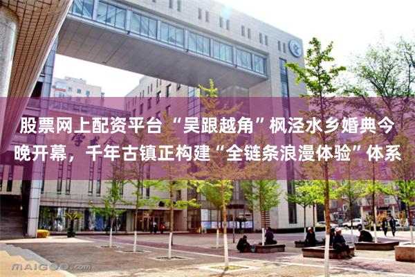 股票网上配资平台 “吴跟越角”枫泾水乡婚典今晚开幕，千年古镇正构建“全链条浪漫体验”体系