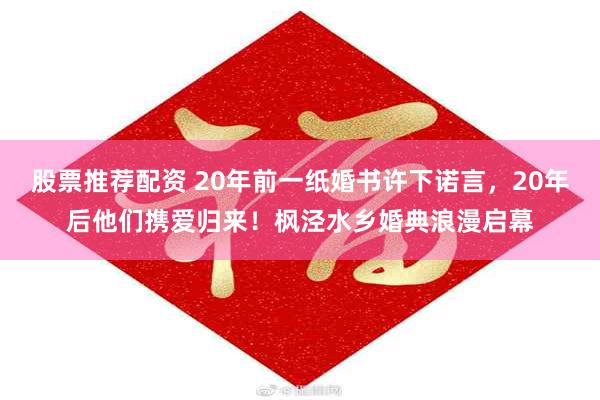 股票推荐配资 20年前一纸婚书许下诺言，20年后他们携爱归来！枫泾水乡婚典浪漫启幕