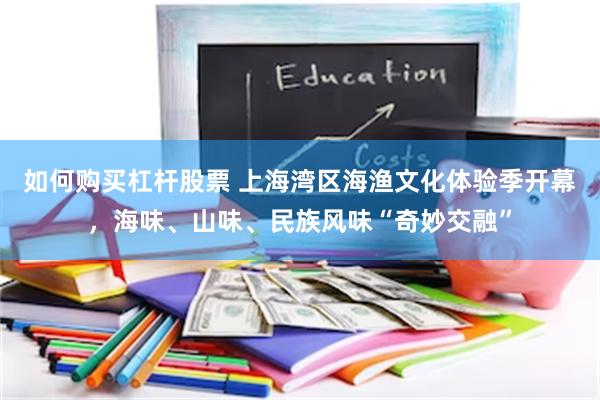 如何购买杠杆股票 上海湾区海渔文化体验季开幕,海味、山味、民族风味“奇妙交融”