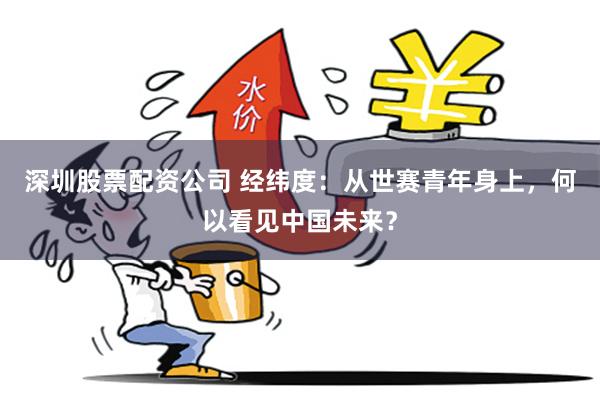 深圳股票配资公司 经纬度：从世赛青年身上，何以看见中国未来？