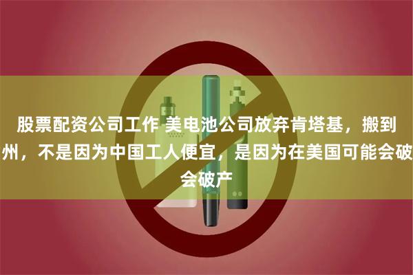 股票配资公司工作 美电池公司放弃肯塔基，搬到常州，不是因为中国工人便宜，是因为在美国可能会破产