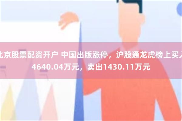 北京股票配资开户 中国出版涨停，沪股通龙虎榜上买入4640.04万元，卖出1430.11万元