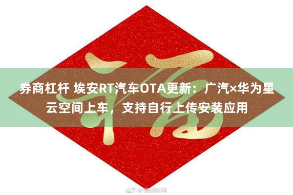 券商杠杆 埃安RT汽车OTA更新：广汽×华为星云空间上车，支持自行上传安装应用