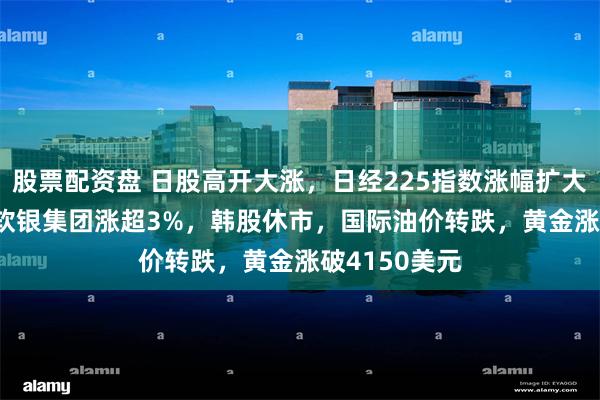 股票配资盘 日股高开大涨，日经225指数涨幅扩大至1.97%，软银集团涨超3%，韩股休市，国际油价转跌，黄金涨破4150美元