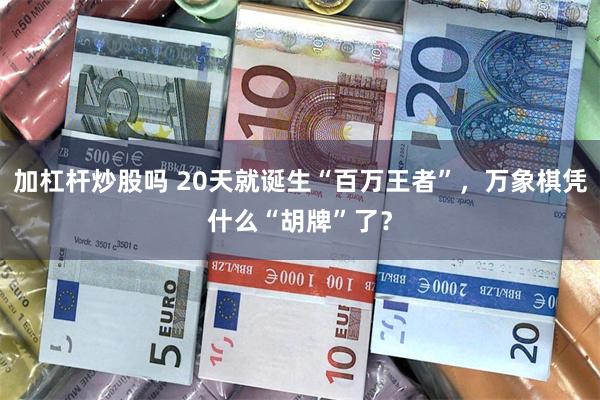 加杠杆炒股吗 20天就诞生“百万王者”，万象棋凭什么“胡牌”了？