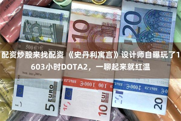 配资炒股来找配资 《史丹利寓言》设计师自曝玩了1603小时DOTA2,一聊起来就红温