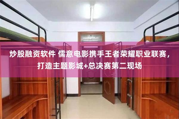 炒股融资软件 儒意电影携手王者荣耀职业联赛，打造主题影城+总决赛第二现场