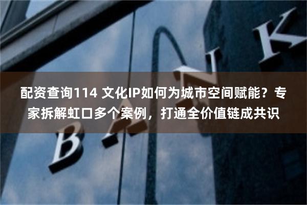 配资查询114 文化IP如何为城市空间赋能？专家拆解虹口多个案例，打通全价值链成共识