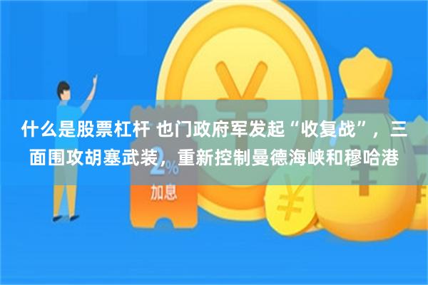 什么是股票杠杆 也门政府军发起“收复战”，三面围攻胡塞武装，重新控制曼德海峡和穆哈港